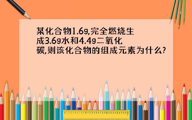 某化合物1.6g,完全燃烧生成3.6g水和4.4g二氧化碳,则该化合物的组成元素为什么?