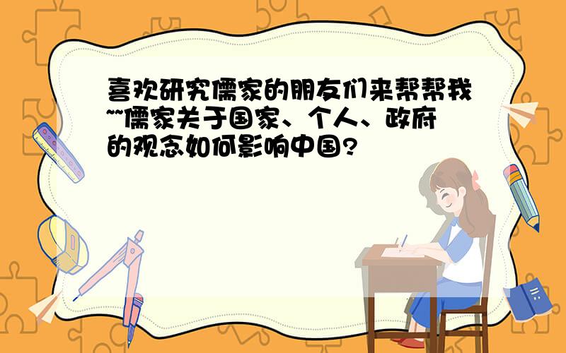 喜欢研究儒家的朋友们来帮帮我~~儒家关于国家、个人、政府的观念如何影响中国?