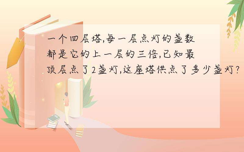 一个四层塔,每一层点灯的盏数都是它的上一层的三倍,已知最顶层点了2盏灯,这座塔供点了多少盏灯?