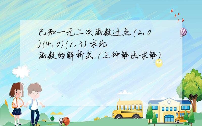 已知一元二次函数过点(2,0)(4,0)(1,3) 求此函数的解析式.(三种解法求解)