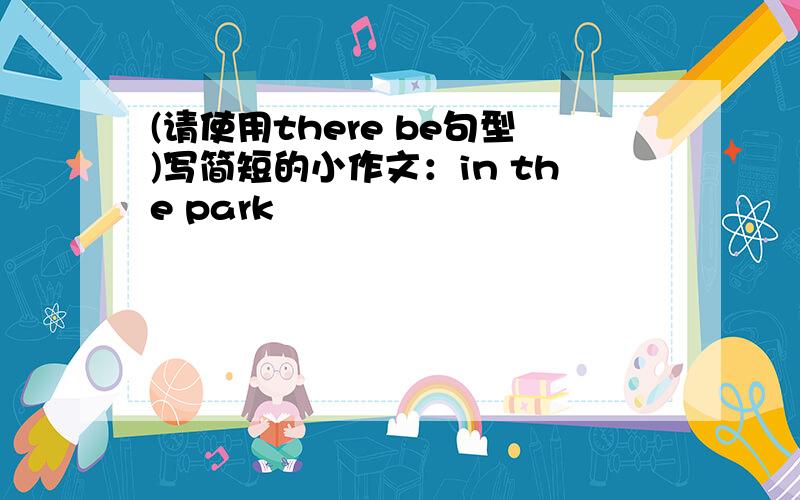 (请使用there be句型)写简短的小作文：in the park