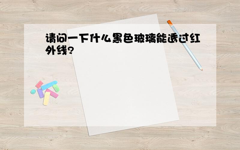 请问一下什么黑色玻璃能透过红外线?