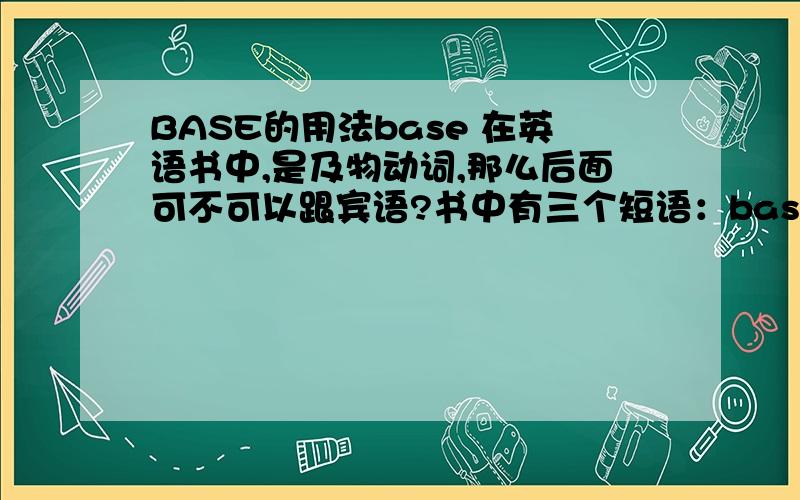 BASE的用法base 在英语书中,是及物动词,那么后面可不可以跟宾语?书中有三个短语：base on 、 be bas