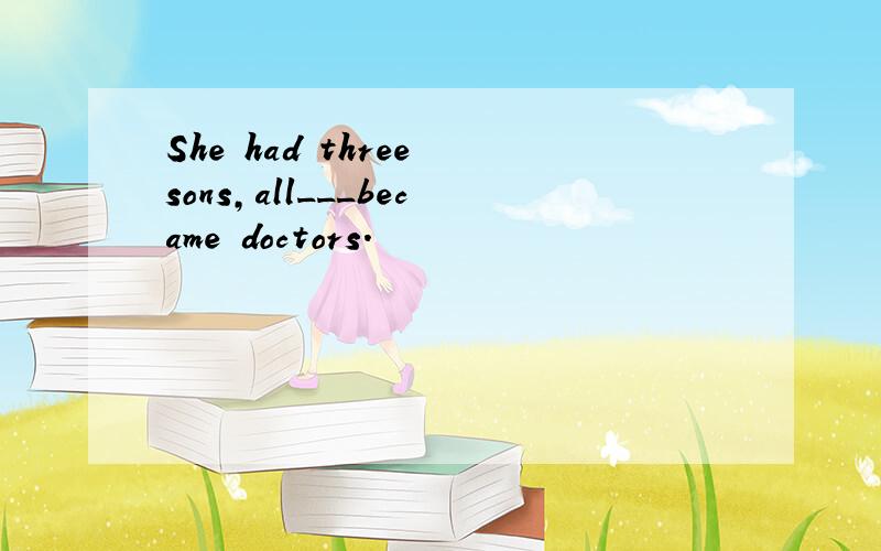 She had three sons,all___became doctors.