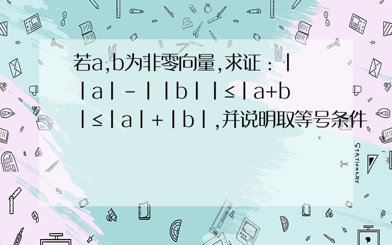 若a,b为非零向量,求证：｜｜a｜－｜｜b｜｜≤｜a+b｜≤｜a｜+｜b｜,并说明取等号条件