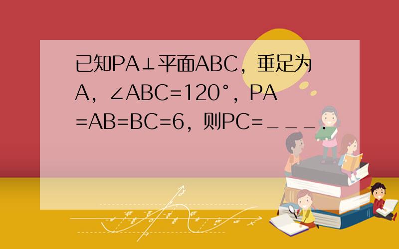 已知PA⊥平面ABC，垂足为A，∠ABC=120°，PA=AB=BC=6，则PC=___．