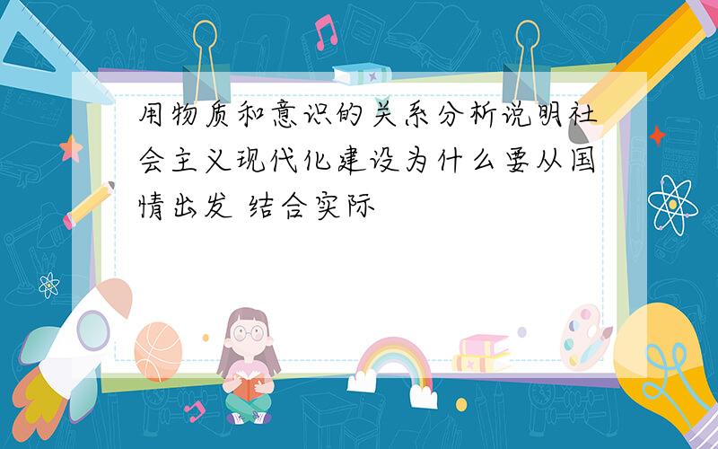 用物质和意识的关系分析说明社会主义现代化建设为什么要从国情出发 结合实际