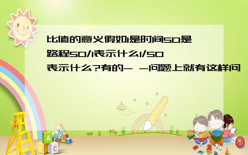 比值的意义假如1是时间50是路程50/1表示什么1/50表示什么?有的- -问题上就有这样问