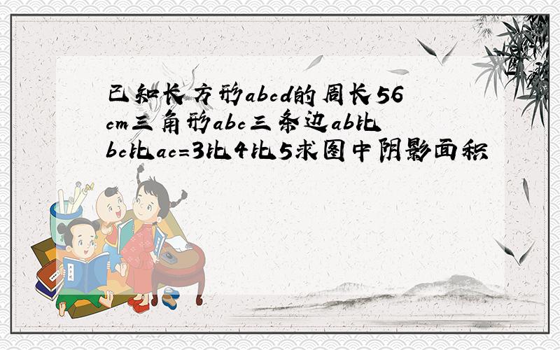 已知长方形abcd的周长56cm三角形abc三条边ab比bc比ac=3比4比5求图中阴影面积