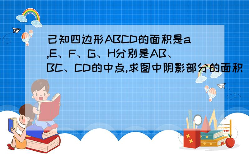 已知四边形ABCD的面积是a,E、F、G、H分别是AB、BC、CD的中点,求图中阴影部分的面积