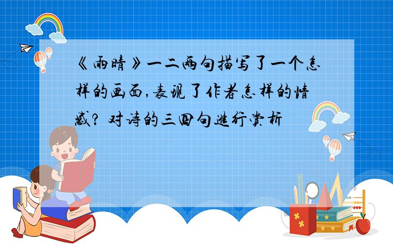 《雨晴》一二两句描写了一个怎样的画面,表现了作者怎样的情感? 对诗的三四句进行赏析