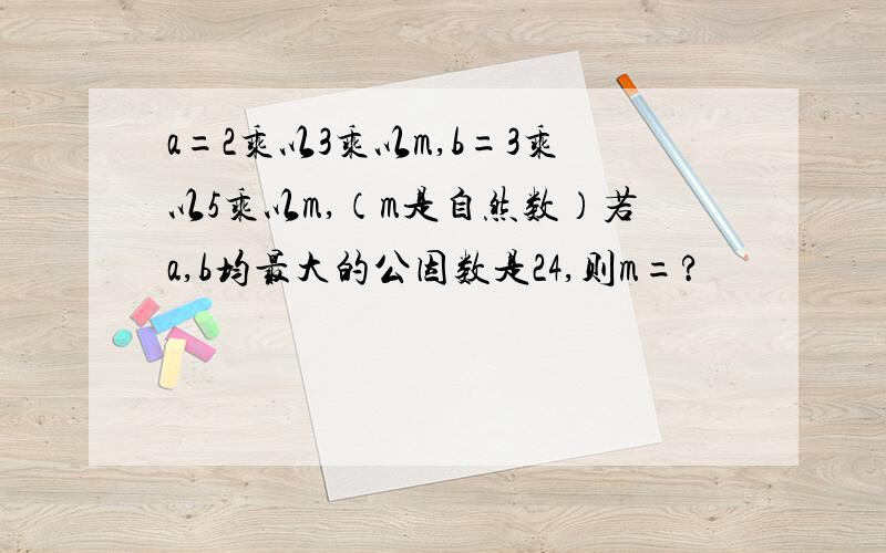 a=2乘以3乘以m,b=3乘以5乘以m,（m是自然数）若a,b均最大的公因数是24,则m=?