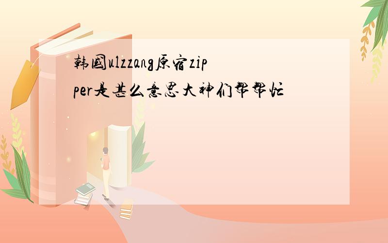 韩国ulzzang原宿zipper是甚么意思大神们帮帮忙