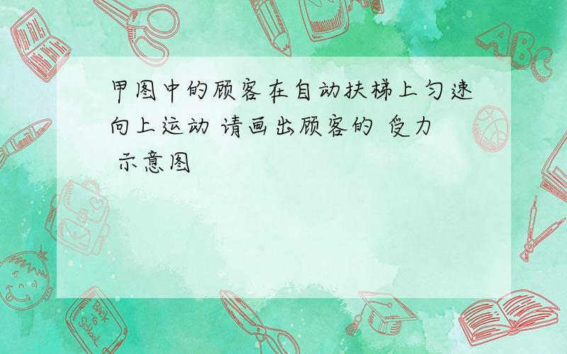 甲图中的顾客在自动扶梯上匀速向上运动 请画出顾客的 受力 示意图