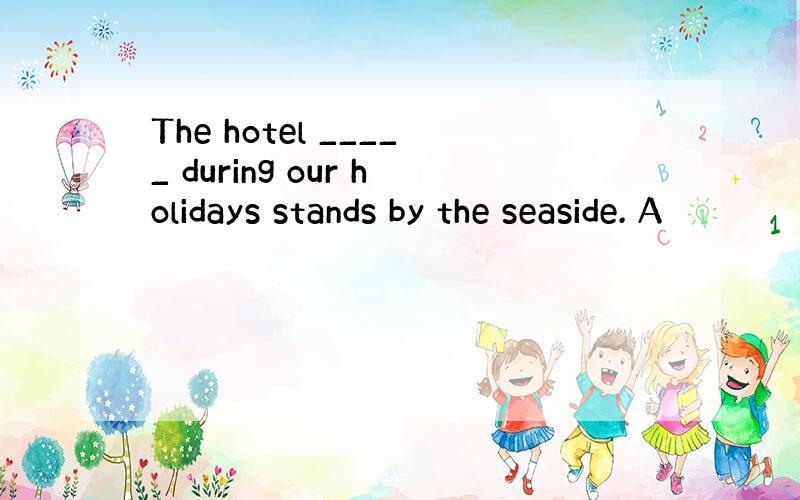 The hotel _____ during our holidays stands by the seaside. A