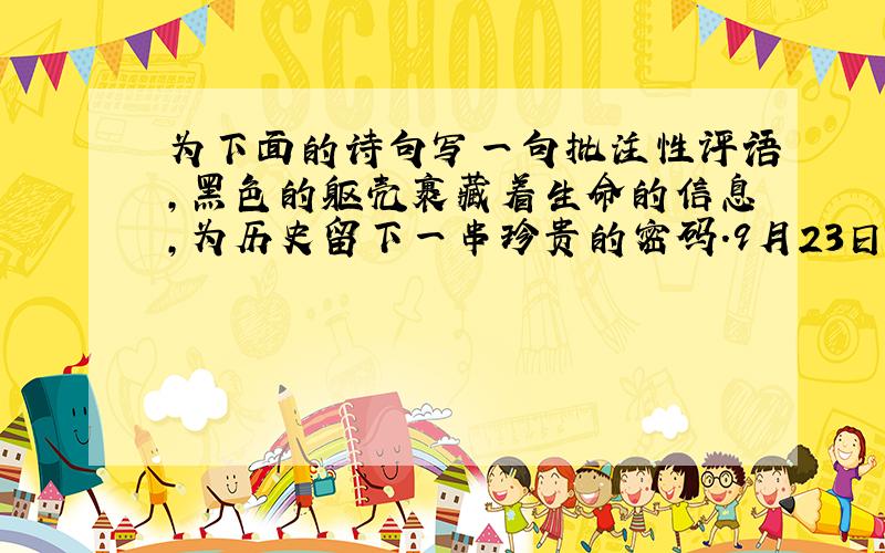 为下面的诗句写一句批注性评语,黑色的躯壳裹藏着生命的信息,为历史留下一串珍贵的密码.9月23日之前最好