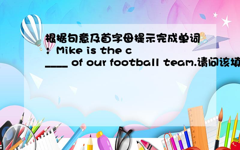 根据句意及首字母提示完成单词：Mike is the c____ of our football team.请问该填什么