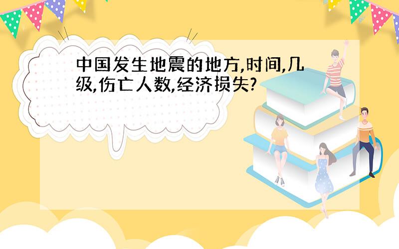 中国发生地震的地方,时间,几级,伤亡人数,经济损失?