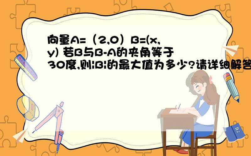 向量A=（2,0）B=(x,y) 若B与B-A的夹角等于30度,则|B|的最大值为多少?请详细解答最好是几何方法