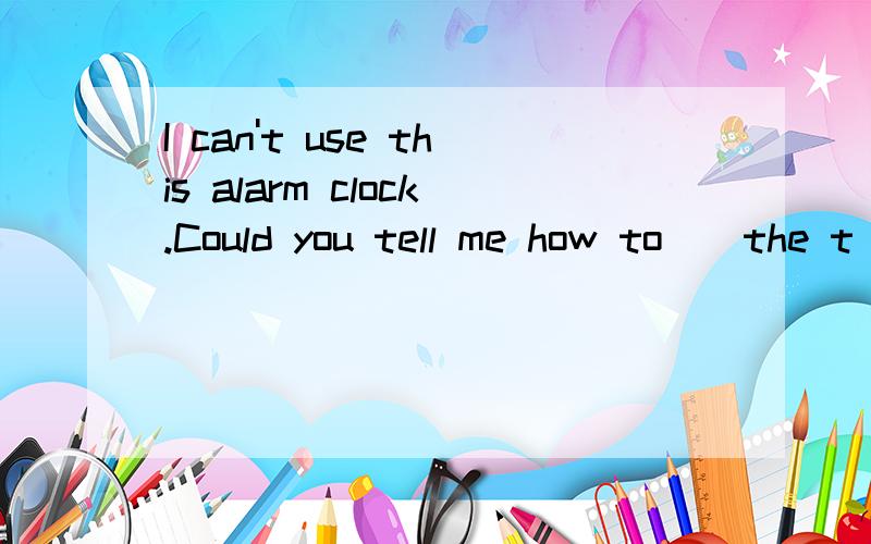 I can't use this alarm clock.Could you tell me how to__the t