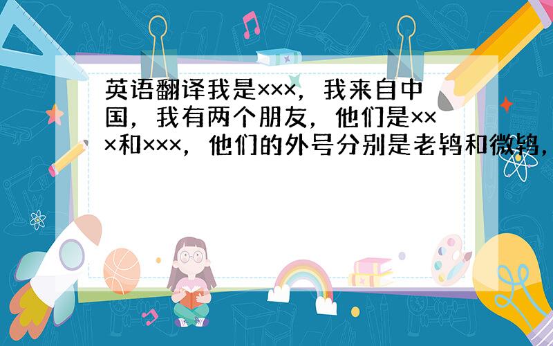 英语翻译我是×××，我来自中国，我有两个朋友，他们是×××和×××，他们的外号分别是老鸨和微鸨，他们最喜爱的食物是鸡，最