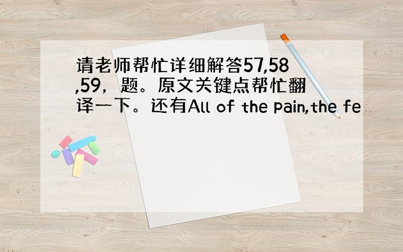 请老师帮忙详细解答57,58,59，题。原文关键点帮忙翻译一下。还有All of the pain,the fe