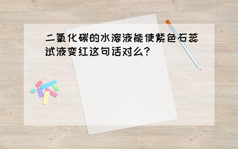 二氧化碳的水溶液能使紫色石蕊试液变红这句话对么?