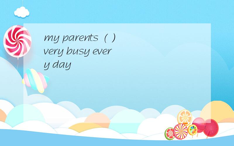 my parents ( )very busy every day