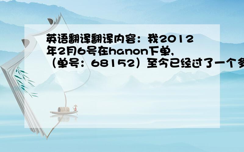 英语翻译翻译内容：我2012年2月6号在hanon下单,（单号：68152）至今已经过了一个多星期,订单却迟迟未处理,发