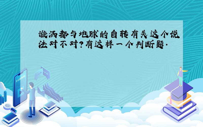 漩涡都与地球的自转有关这个说法对不对?有这样一个判断题.