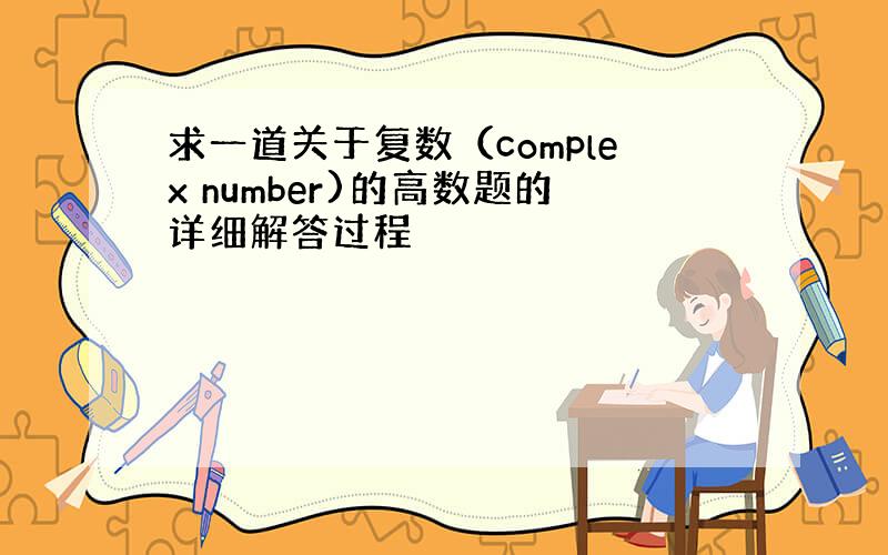 求一道关于复数（complex number)的高数题的详细解答过程