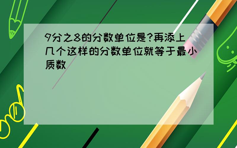 9分之8的分数单位是?再添上几个这样的分数单位就等于最小质数