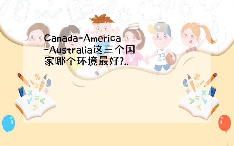 Canada-America-Australia这三个国家哪个环境最好?..