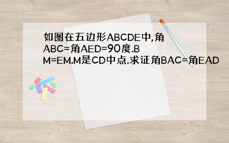 如图在五边形ABCDE中,角ABC=角AED=90度.BM=EM.M是CD中点.求证角BAC=角EAD