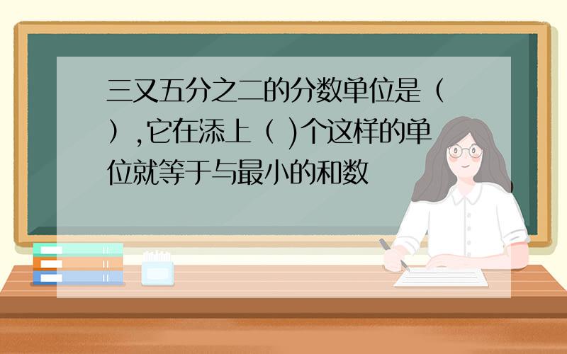 三又五分之二的分数单位是（ ）,它在添上（ )个这样的单位就等于与最小的和数