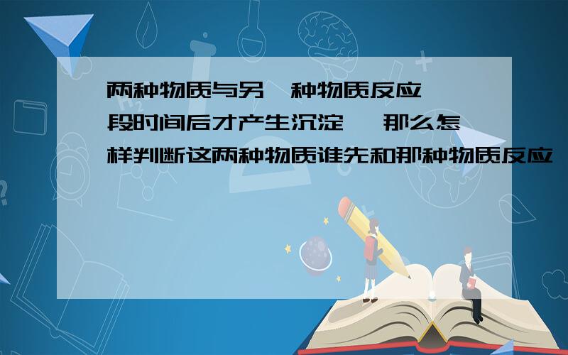 两种物质与另一种物质反应,一段时间后才产生沉淀 ,那么怎样判断这两种物质谁先和那种物质反应,（比如：盐酸,氯化铜与总量的