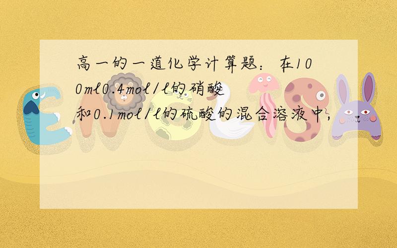 高一的一道化学计算题：在100ml0.4mol/l的硝酸和0.1mol/l的硫酸的混合溶液中,