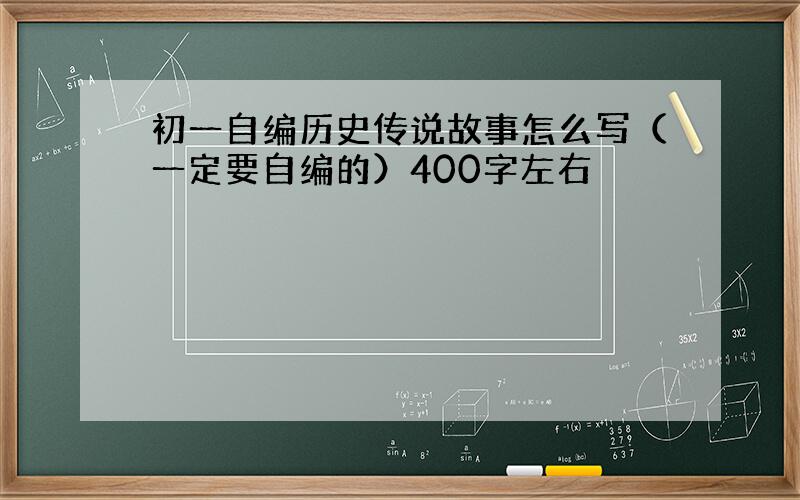 初一自编历史传说故事怎么写（一定要自编的）400字左右