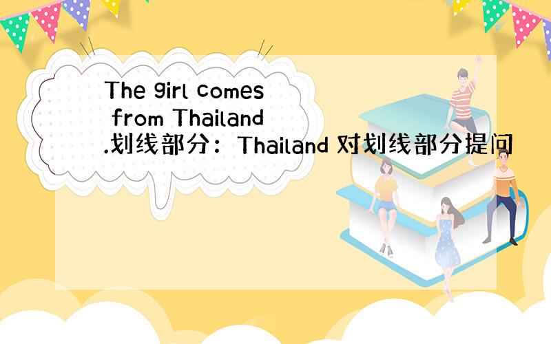 The girl comes from Thailand.划线部分：Thailand 对划线部分提问