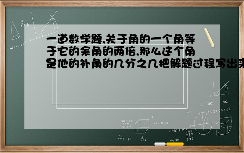 一道数学题,关于角的一个角等于它的余角的两倍,那么这个角是他的补角的几分之几把解题过程写出来但是角为10度呢，20度呢