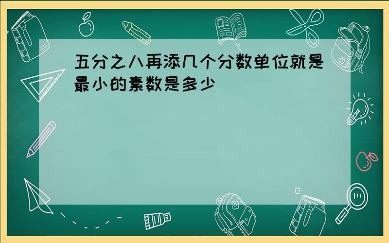 五分之八再添几个分数单位就是最小的素数是多少