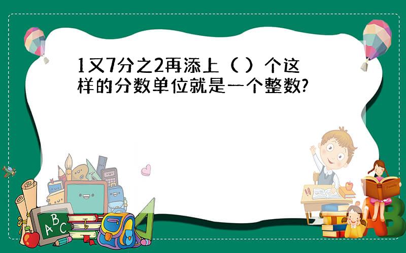 1又7分之2再添上（ ）个这样的分数单位就是一个整数?