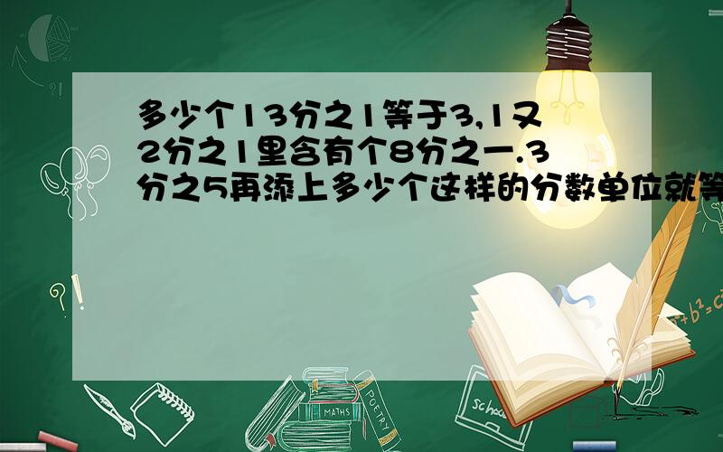 多少个13分之1等于3,1又2分之1里含有个8分之一.3分之5再添上多少个这样的分数单位就等于2.