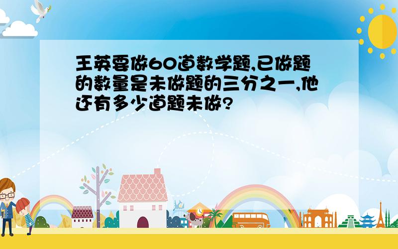 王英要做60道数学题,已做题的数量是未做题的三分之一,他还有多少道题未做?