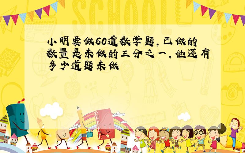 小明要做60道数学题,已做的数量是未做的三分之一,他还有多少道题未做