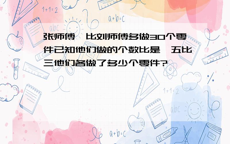 张师傅,比刘师傅多做30个零件已知他们做的个数比是,五比三他们各做了多少个零件?