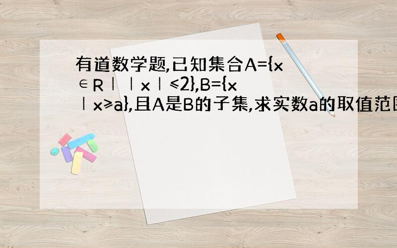 有道数学题,已知集合A={x∈R││x│≤2},B={x│x≥a},且A是B的子集,求实数a的取值范围.