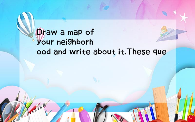 Draw a map of your neighborhood and write about it.These que