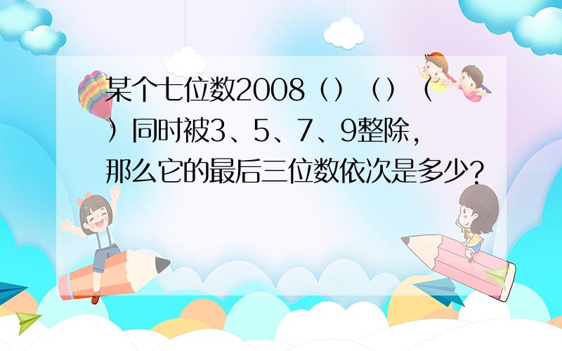 某个七位数2008（）（）（）同时被3、5、7、9整除,那么它的最后三位数依次是多少?