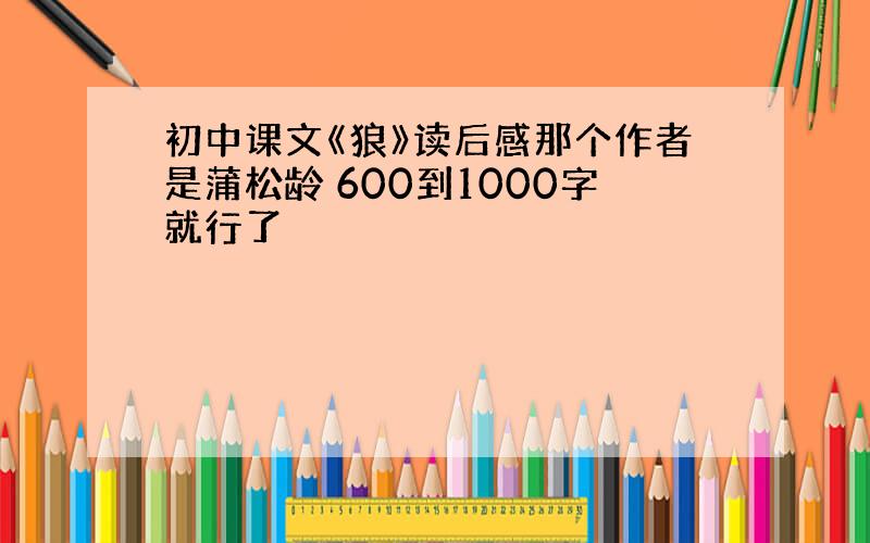 初中课文《狼》读后感那个作者是蒲松龄 600到1000字就行了